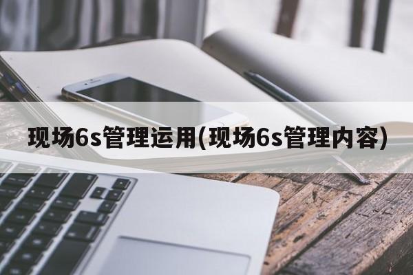 现场6s管理运用(现场6s管理内容)